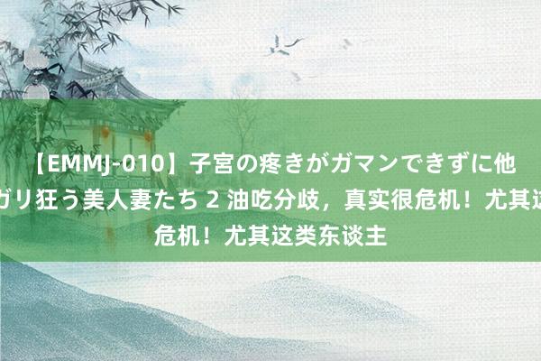 【EMMJ-010】子宮の疼きがガマンできずに他人棒でヨガリ狂う美人妻たち 2 油吃分歧，真实很危机！尤其这类东谈主