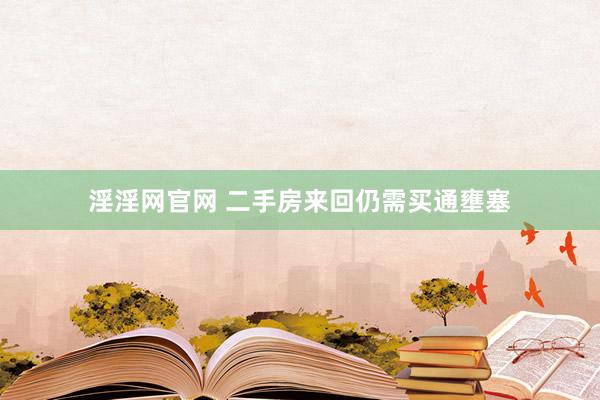 淫淫网官网 二手房来回仍需买通壅塞