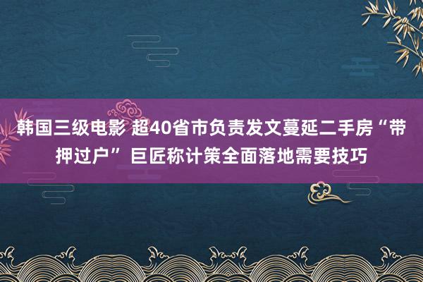韩国三级电影 超40省市负责发文蔓延二手房“带押过户” 巨匠称计策全面落地需要技巧