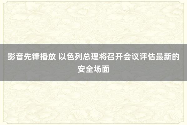 影音先锋播放 以色列总理将召开会议评估最新的安全场面