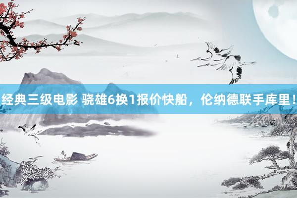经典三级电影 骁雄6换1报价快船，伦纳德联手库里！