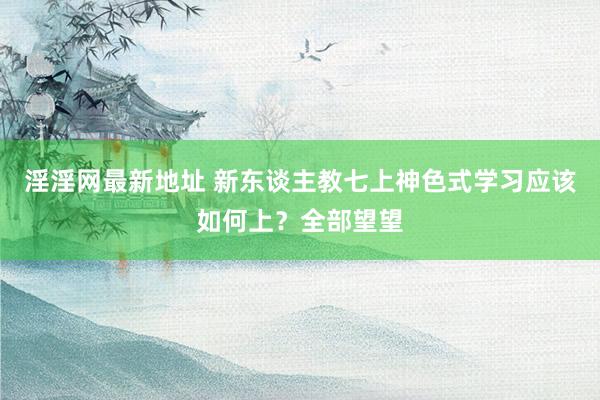 淫淫网最新地址 新东谈主教七上神色式学习应该如何上?全部望望