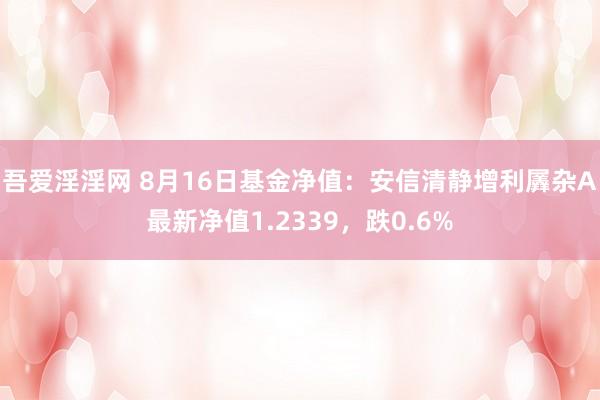 吾爱淫淫网 8月16日基金净值：安信清静增利羼杂A最新净值1.2339，跌0.6%