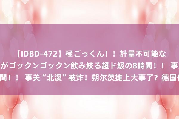 【IDBD-472】極ごっくん！！計量不可能な爆量ザーメンをS級女優がゴックンゴックン飲み絞る超ド級の8時間！！ 事关“北溪”被炸！朔尔茨摊上大事了？德国传出爆炸性音信