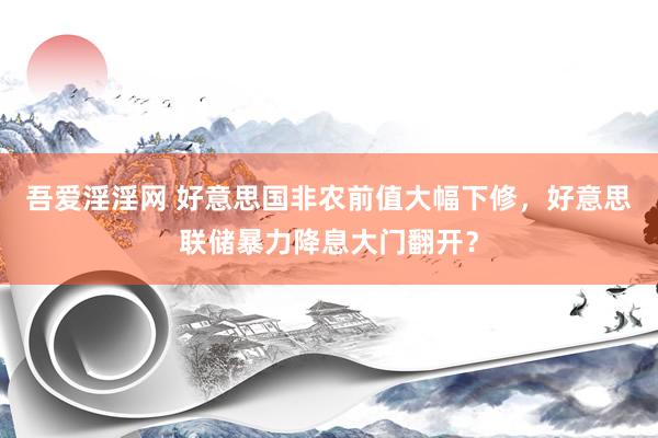 吾爱淫淫网 好意思国非农前值大幅下修，好意思联储暴力降息大门翻开？