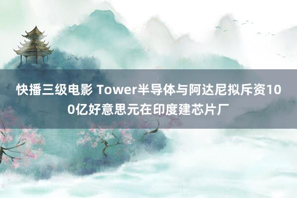 快播三级电影 Tower半导体与阿达尼拟斥资100亿好意思元在印度建芯片厂
