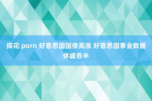 探花 porn 好意思国国债高涨 好意思国事业数据休戚各半