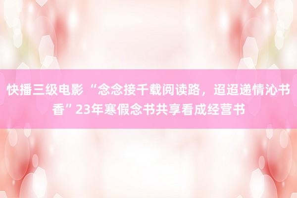 快播三级电影 “念念接千载阅读路，迢迢递情沁书香”23年寒假念书共享看成经营书