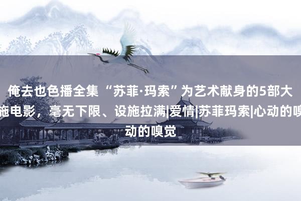 俺去也色播全集 “苏菲·玛索”为艺术献身的5部大设施电影，毫无下限、设施拉满|爱情|苏菲玛索|心动的嗅觉