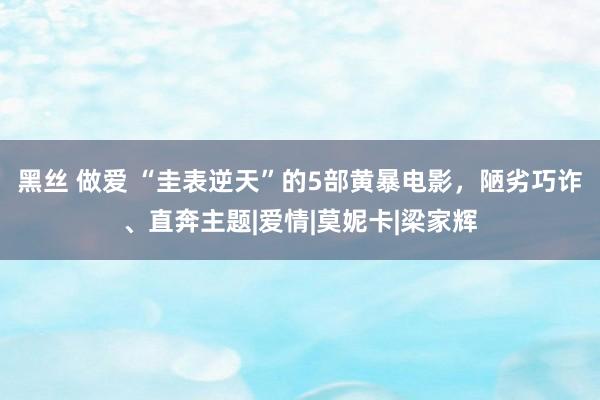 黑丝 做爱 “圭表逆天”的5部黄暴电影，陋劣巧诈、直奔主题|爱情|莫妮卡|梁家辉
