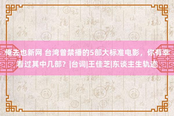 俺去也新网 台湾曾禁播的5部大标准电影，你有幸看过其中几部？|台词|王佳芝|东谈主生轨迹