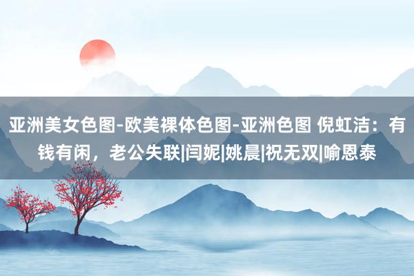 亚洲美女色图-欧美裸体色图-亚洲色图 倪虹洁：有钱有闲，老公失联|闫妮|姚晨|祝无双|喻恩泰