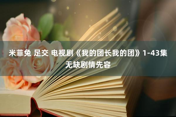 米菲兔 足交 电视剧《我的团长我的团》1-43集无缺剧情先容