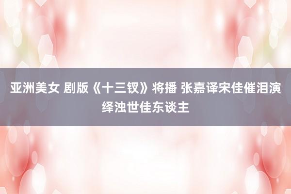 亚洲美女 剧版《十三钗》将播 张嘉译宋佳催泪演绎浊世佳东谈主