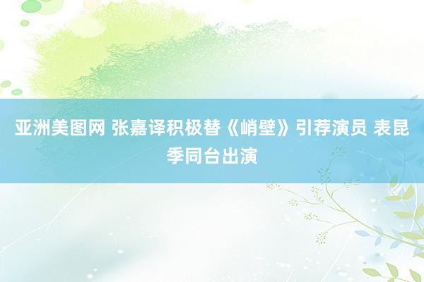 亚洲美图网 张嘉译积极替《峭壁》引荐演员 表昆季同台出演
