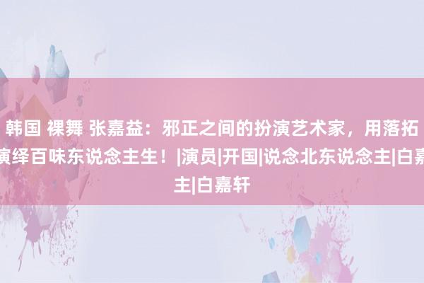 韩国 裸舞 张嘉益：邪正之间的扮演艺术家，用落拓感演绎百味东说念主生！|演员|开国|说念北东说念主|白嘉轩