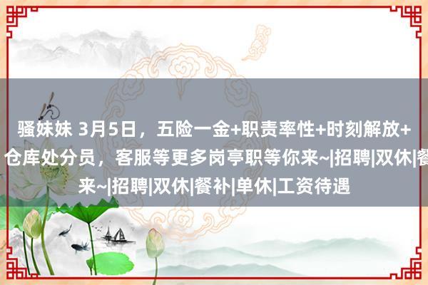 骚妹妹 3月5日，五险一金+职责率性+时刻解放+节日福利！司机，仓库处分员，客服等更多岗亭职等你来~|招聘|双休|餐补|单休|工资待遇