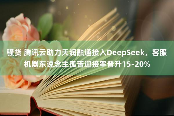 骚货 腾讯云助力天润融通接入DeepSeek，客服机器东说念主孤苦迎接率晋升15-20%