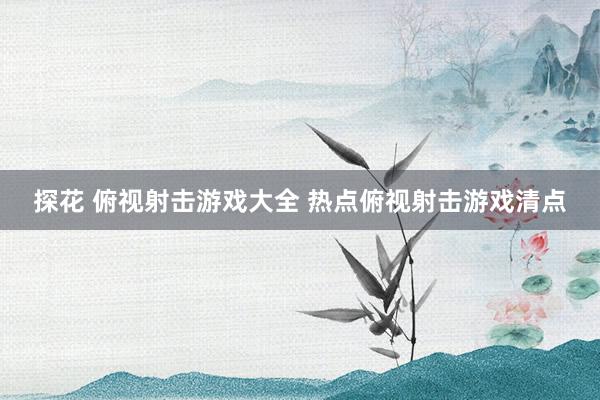 探花 俯视射击游戏大全 热点俯视射击游戏清点