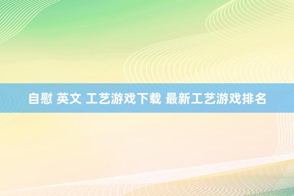 自慰 英文 工艺游戏下载 最新工艺游戏排名