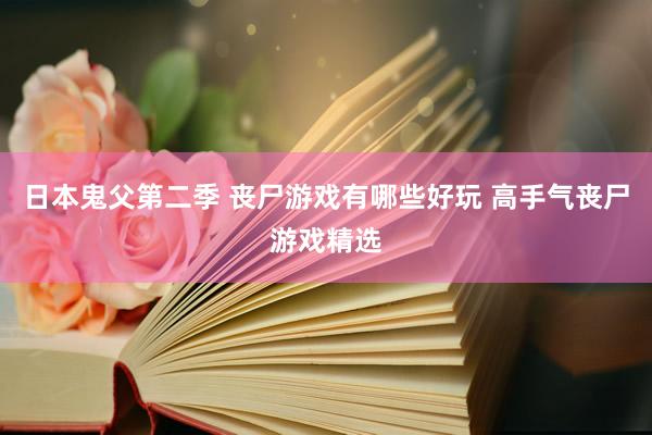 日本鬼父第二季 丧尸游戏有哪些好玩 高手气丧尸游戏精选