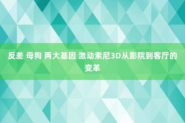 反差 母狗 两大基因 激动索尼3D从影院到客厅的变革