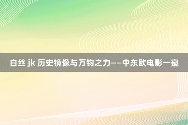 白丝 jk 历史镜像与万钧之力——中东欧电影一窥