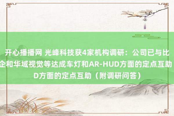 开心播播网 光峰科技获4家机构调研：公司已与比亚迪、海外车企和华域视觉等达成车灯和AR-HUD方面的定点互助（附调研问答）