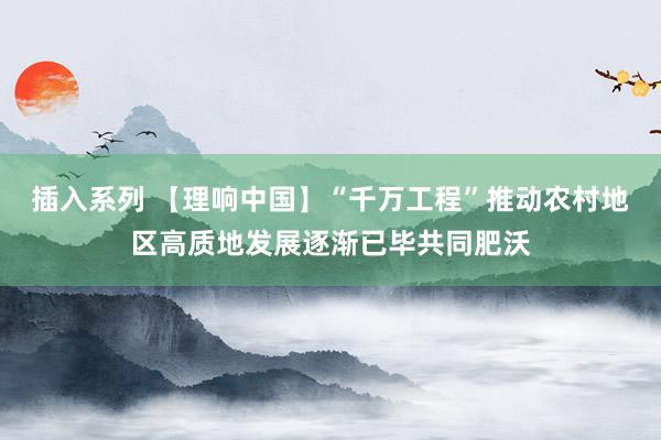 插入系列 【理响中国】“千万工程”推动农村地区高质地发展逐渐已毕共同肥沃
