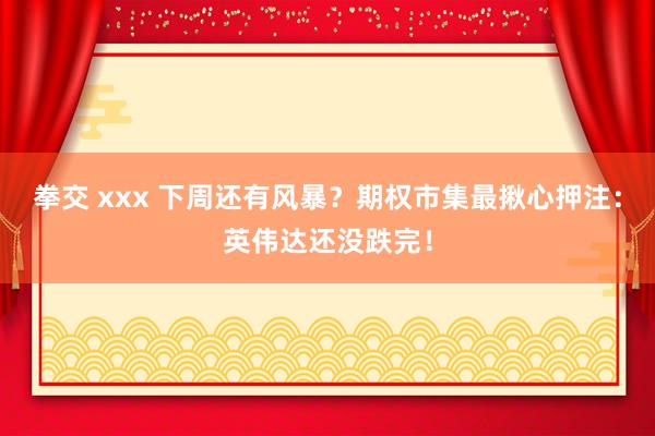 拳交 xxx 下周还有风暴？期权市集最揪心押注：英伟达还没跌完！