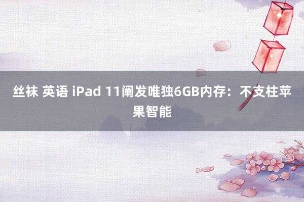 丝袜 英语 iPad 11阐发唯独6GB内存：不支柱苹果智能