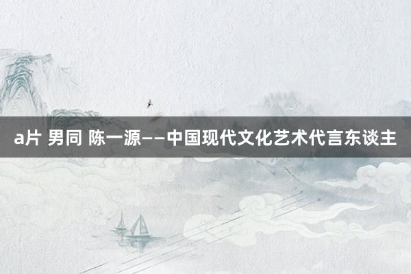 a片 男同 陈一源——中国现代文化艺术代言东谈主