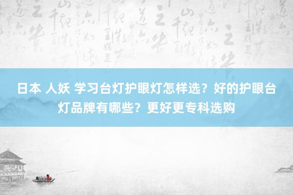 日本 人妖 学习台灯护眼灯怎样选？好的护眼台灯品牌有哪些？更好更专科选购