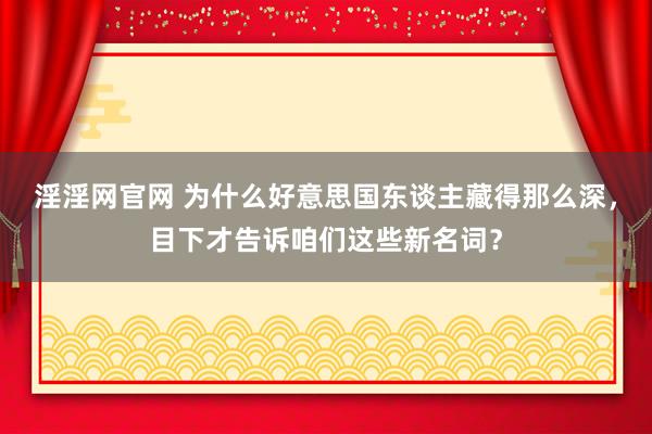 淫淫网官网 为什么好意思国东谈主藏得那么深，目下才告诉咱们这些新名词？