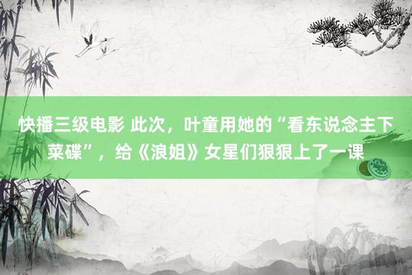 快播三级电影 此次，叶童用她的“看东说念主下菜碟”，给《浪姐》女星们狠狠上了一课