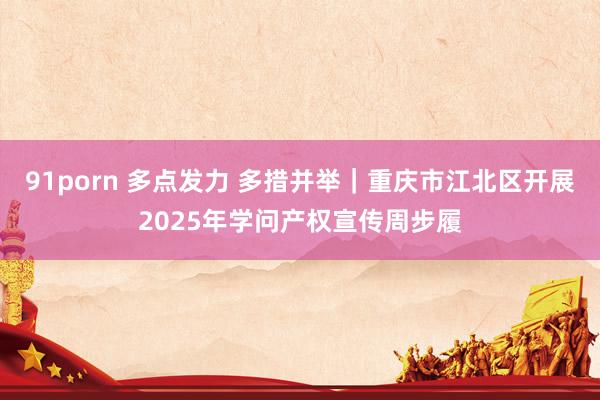 91porn 多点发力 多措并举｜重庆市江北区开展2025年学问产权宣传周步履