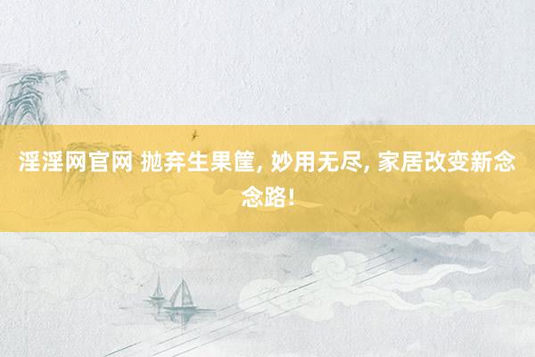 淫淫网官网 抛弃生果筐， 妙用无尽， 家居改变新念念路!