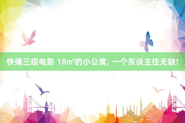 快播三级电影 18㎡的小公寓， 一个东谈主住无缺!