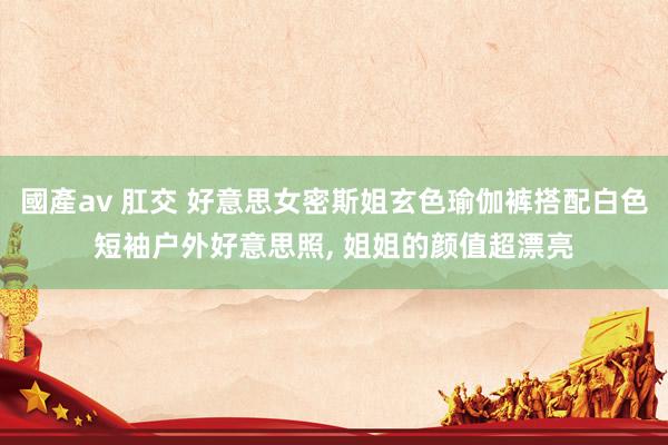國產av 肛交 好意思女密斯姐玄色瑜伽裤搭配白色短袖户外好意思照，<a href=