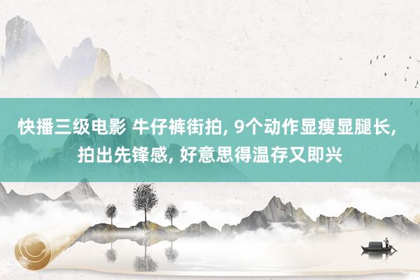快播三级电影 牛仔裤街拍， 9个动作显瘦显腿长， 拍出先锋感， 好意思得温存又即兴