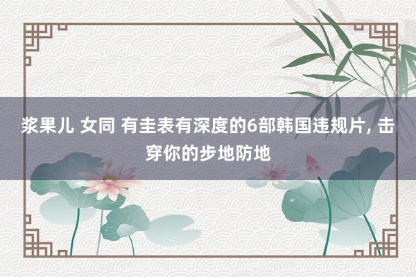 浆果儿 女同 有圭表有深度的6部韩国违规片， 击穿你的步地防地