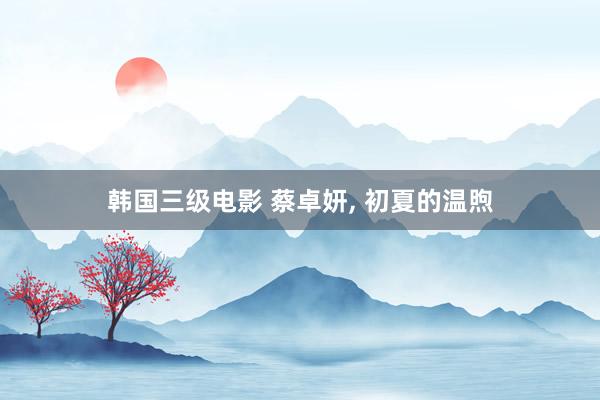 韩国三级电影 蔡卓妍， 初夏的温煦
