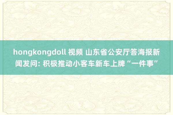 hongkongdoll 视频 山东省公安厅答海报新闻发问: 积极推动小客车新车上牌“一件事”