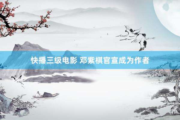 快播三级电影 邓紫棋官宣成为作者