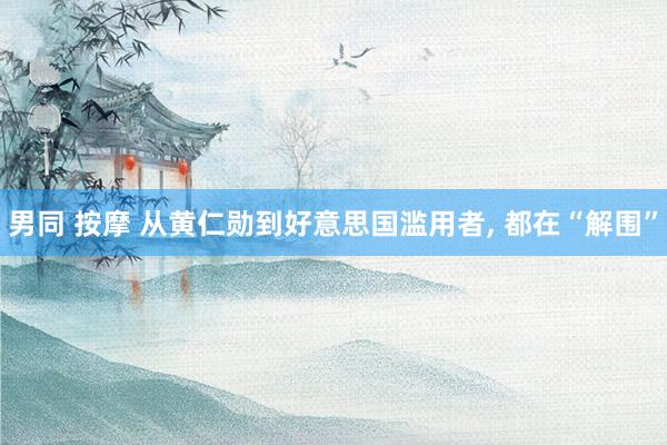 男同 按摩 从黄仁勋到好意思国滥用者， 都在“解围”