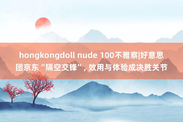 hongkongdoll nude 100不雅察|好意思团京东“隔空交锋”， 效用与体验成决胜关节