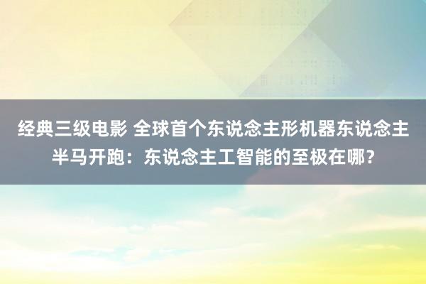 经典三级电影 全球首个东说念主形机器东说念主半马开跑：东说念主工智能的至极在哪？