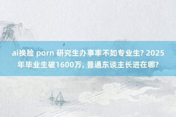 ai换脸 porn 研究生办事率不如专业生? 2025年毕业生破1600万， 普通东谈主长进在哪?