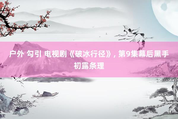 户外 勾引 电视剧《破冰行径》， 第9集幕后黑手初露条理