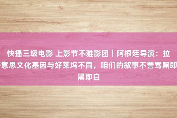 快播三级电影 上影节不雅影团｜阿根廷导演：拉好意思文化基因与好莱坞不同，咱们的叙事不詈骂黑即白